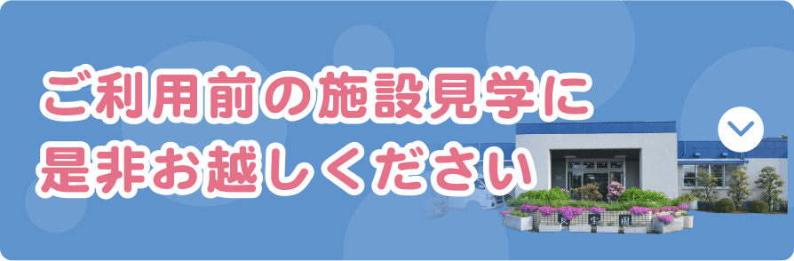 ご利用前の施設見学に是非お越しください