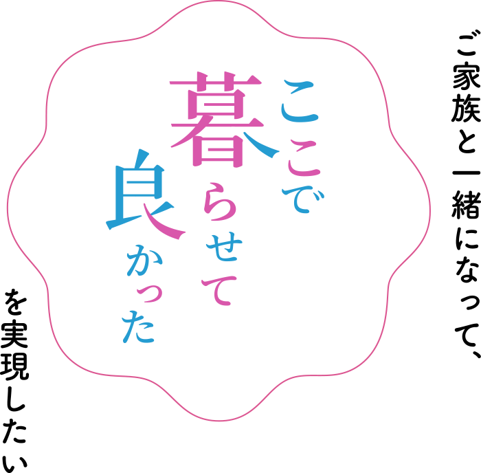 ご家族と一緒になって、ここで暮らせて良かったを実現したい