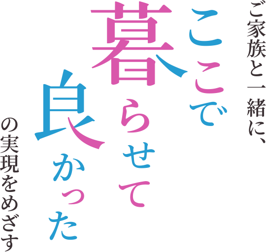 ご家族と一緒に、ここで暮らせて良かったの実現を目指す