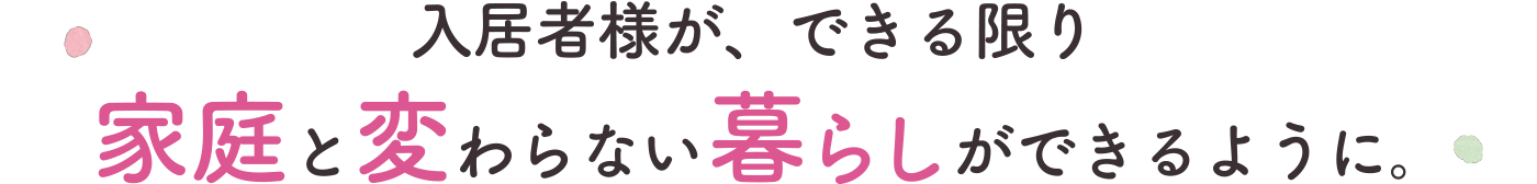 入居者様が、できる限り家庭と変わらない暮らしができるように。