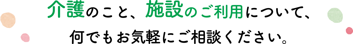 介護のこと、施設のご利用について、何でもお気軽にご相談ください。