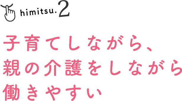 himitsu.2 子育てしながら、親の介護をしながら働きやすい