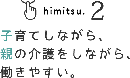 himitsu.2 子育てしながら、親の介護をしながら、働きやすい。