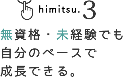 himitsu.3 無資格・未経験でも自分のペースで成長できる。