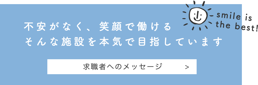 不安がなく、笑顔で働けるそんな施設を本気で目指しています smile is the best!