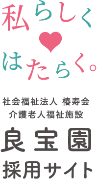 私らしくはたらく。社会福祉法人 椿寿会 介護老人福祉施設 良宝園 採用サイト